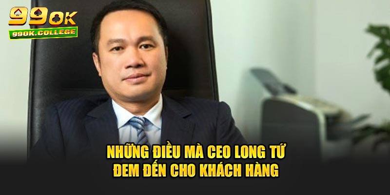 Những điều mà CEO Long Tứ đem đến cho khách hàng